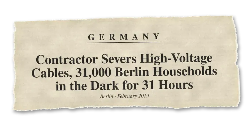 News headline: Germany: A contractor severed high-voltage cables, leaving about 31,000 Berlin households in the dark for around 31 hours.