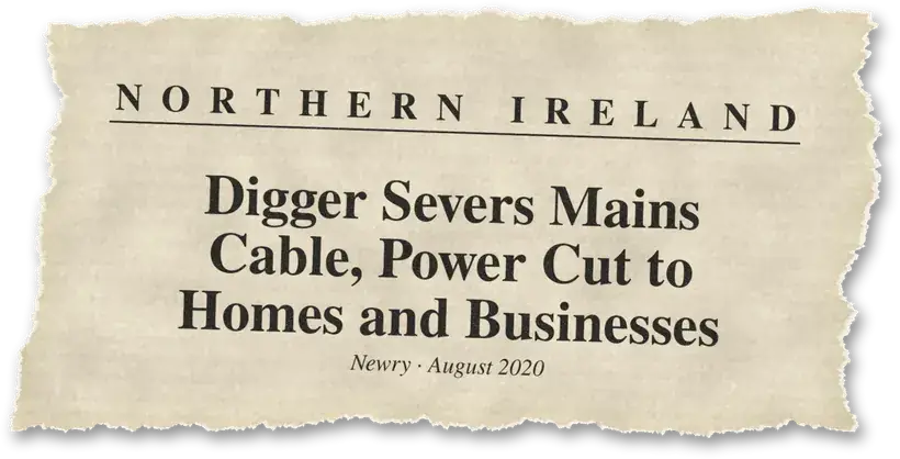 News headline: Northern Ireland: A digger severed a mains cable, cutting power to homes and businesses.