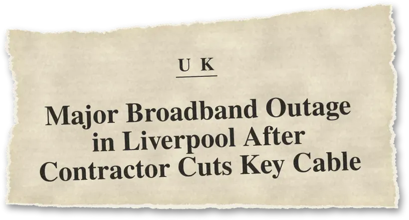 News headline: UK: A contractor cut key cables, causing a major broadband outage in north Liverpool.